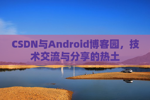 CSDN与Android博客园,技术交流与分享的热土
